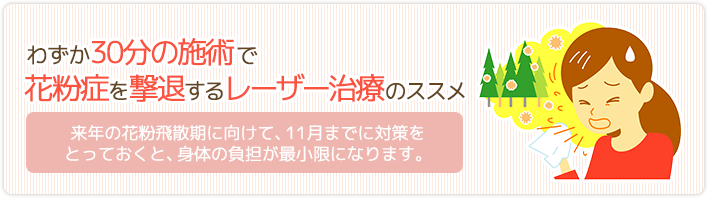 「わずか30分の施術で花粉症を撃退するレーザー治療のススメ」来年の花粉飛散期に向けて、11月までに対策をとっておくと、体の負担が最小限になります。